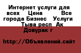 Интернет услуги для всех! › Цена ­ 300 - Все города Бизнес » Услуги   . Тыва респ.,Ак-Довурак г.